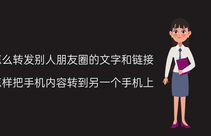 怎么转发别人朋友圈的文字和链接 怎样把手机内容转到另一个手机上？